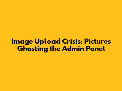 Image Upload Crisis: Pictures Ghosting the Admin Panel