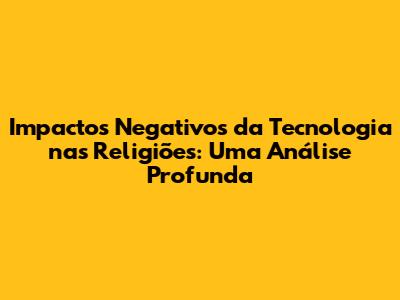 Impactos Negativos da Tecnologia nas Religiões: Uma Análise Profunda