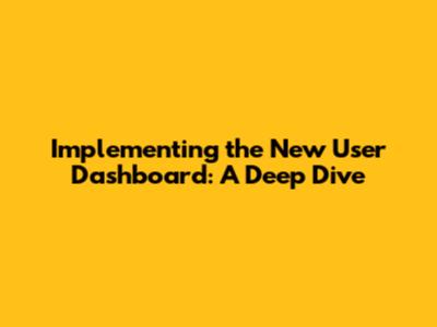 Implementing the New User Dashboard: A Deep Dive