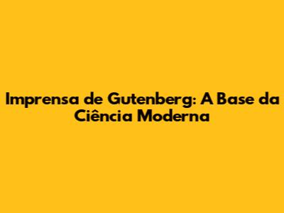 Imprensa de Gutenberg: A Base da Ciência Moderna