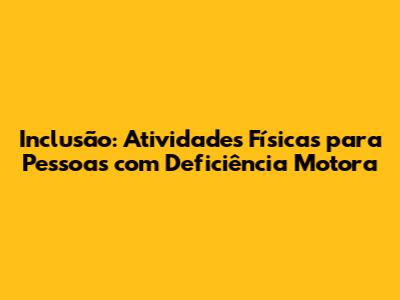Inclusão: Atividades Físicas para Pessoas com Deficiência Motora