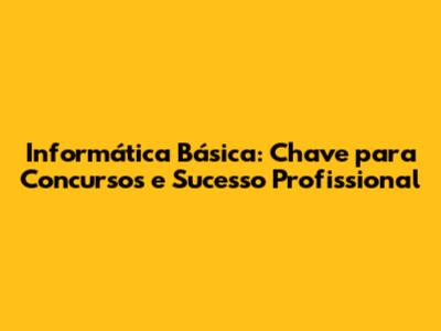 Informática Básica: Chave para Concursos e Sucesso Profissional