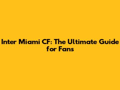 Inter Miami CF: The Ultimate Guide for Fans