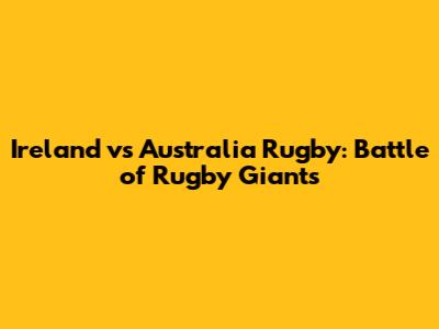 Ireland vs Australia Rugby: Battle of Rugby Giants