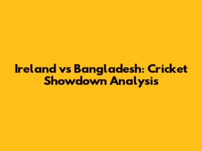 Ireland vs Bangladesh: Cricket Showdown Analysis