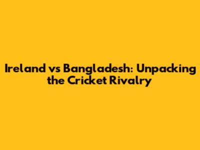 Ireland vs Bangladesh: Unpacking the Cricket Rivalry