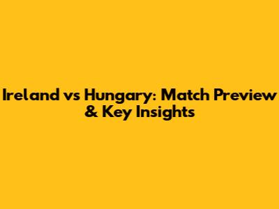 Ireland vs Hungary: Match Preview & Key Insights