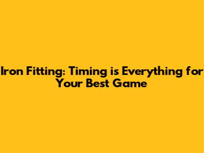 Iron Fitting: Timing is Everything for Your Best Game
