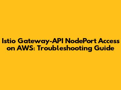 Istio Gateway-API NodePort Access on AWS: Troubleshooting Guide