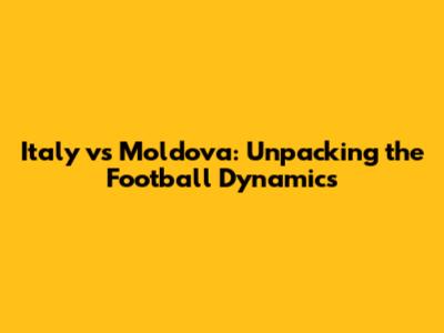 Italy vs Moldova: Unpacking the Football Dynamics