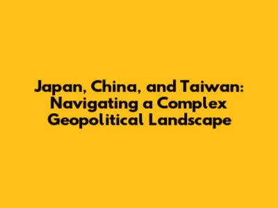 Japan, China, and Taiwan: Navigating a Complex Geopolitical Landscape