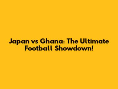 Japan vs Ghana: The Ultimate Football Showdown!
