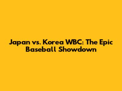 Japan vs. Korea WBC: The Epic Baseball Showdown