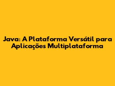 Java: A Plataforma Versátil para Aplicações Multiplataforma