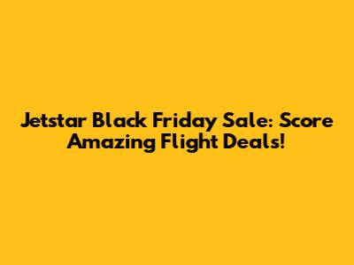 Jetstar Black Friday Sale: Score Amazing Flight Deals!