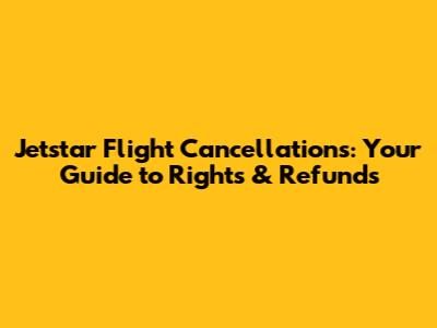 Jetstar Flight Cancellations: Your Guide to Rights & Refunds