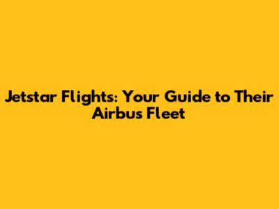 Jetstar Flights: Your Guide to Their Airbus Fleet