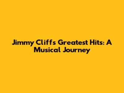 Jimmy Cliff's Greatest Hits: A Musical Journey