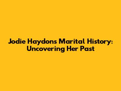Jodie Haydon's Marital History: Uncovering Her Past
