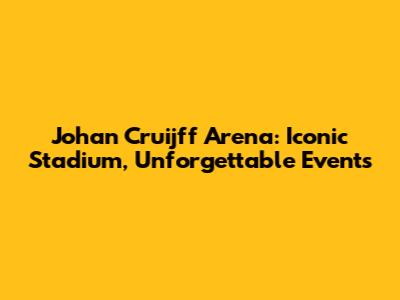 Johan Cruijff Arena: Iconic Stadium, Unforgettable Events