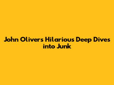 John Oliver's Hilarious Deep Dives into 'Junk'