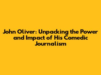 John Oliver: Unpacking the Power and Impact of His Comedic Journalism