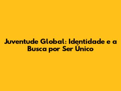 Juventude Global: Identidade e a Busca por Ser Único