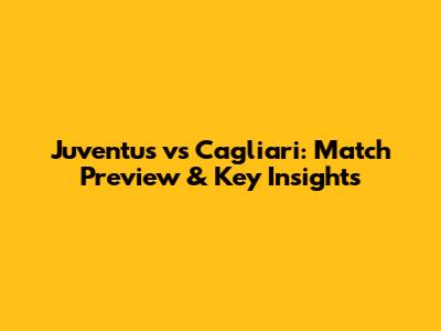Juventus vs Cagliari: Match Preview & Key Insights