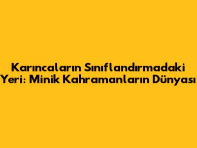 Karıncaların Sınıflandırmadaki Yeri: Minik Kahramanların Dünyası