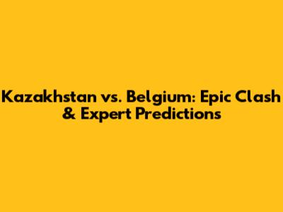 Kazakhstan vs. Belgium: Epic Clash & Expert Predictions