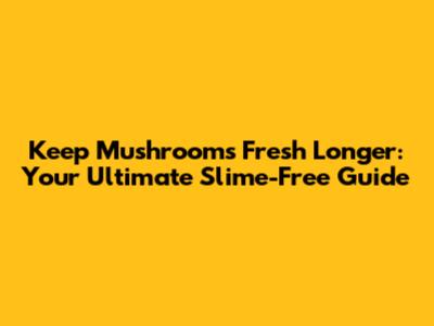 Keep Mushrooms Fresh Longer: Your Ultimate Slime-Free Guide