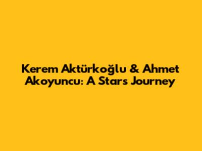 Kerem Aktürkoğlu & Ahmet Akoyuncu: A Star's Journey