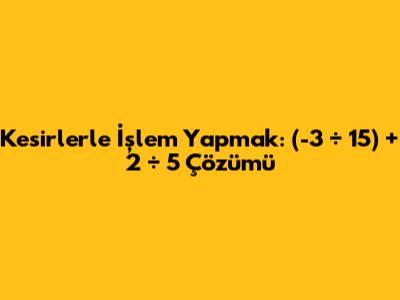 Kesirlerle İşlem Yapmak: (-3 ÷ 15) + 2 ÷ 5 Çözümü