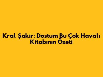 Kral Şakir: Dostum Bu Çok Havalı Kitabının Özeti