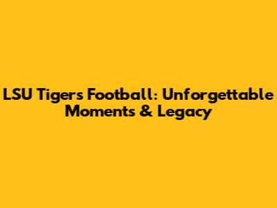 LSU Tigers Football: Unforgettable Moments & Legacy