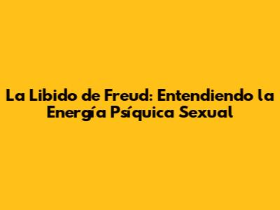 La Libido de Freud: Entendiendo la Energía Psíquica Sexual