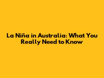 La Niña in Australia: What You Really Need to Know