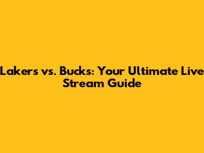 Lakers vs. Bucks: Your Ultimate Live Stream Guide