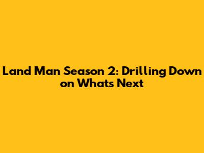 Land Man Season 2: Drilling Down on What's Next