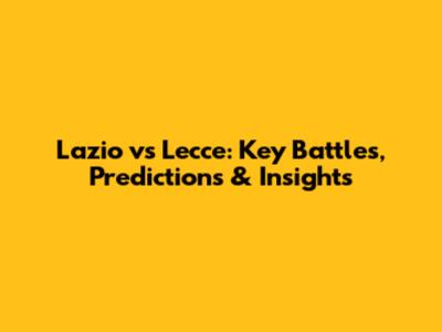 Lazio vs Lecce: Key Battles, Predictions & Insights