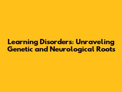 Learning Disorders: Unraveling Genetic and Neurological Roots
