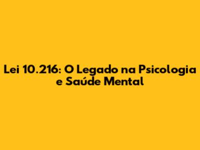 Lei 10.216: O Legado na Psicologia e Saúde Mental