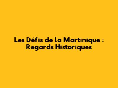 Les Défis de la Martinique : Regards Historiques