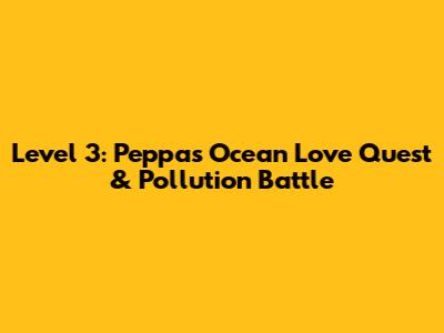 Level 3: Peppa's Ocean Love Quest & Pollution Battle