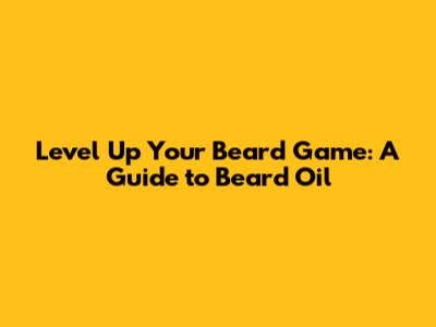 Level Up Your Beard Game: A Guide to Beard Oil
