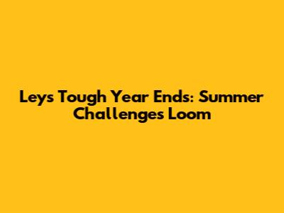 Ley's Tough Year Ends: Summer Challenges Loom