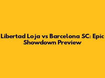 Libertad Loja vs Barcelona SC: Epic Showdown Preview