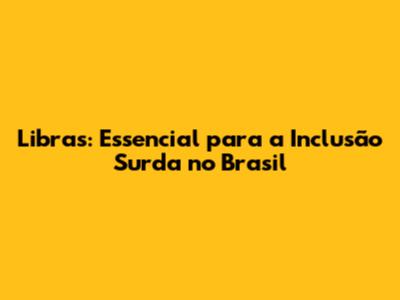 Libras: Essencial para a Inclusão Surda no Brasil