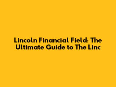Lincoln Financial Field: The Ultimate Guide to 'The Linc'