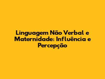 Linguagem Não Verbal e Maternidade: Influência e Percepção